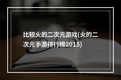 比较火的二次元游戏(火的二次元手游排行榜2015)