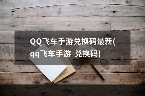 QQ飞车手游兑换码最新(qq飞车手游  兑换码)