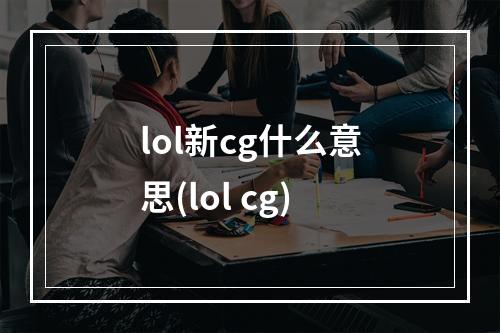 lol新cg什么意思(lol cg)