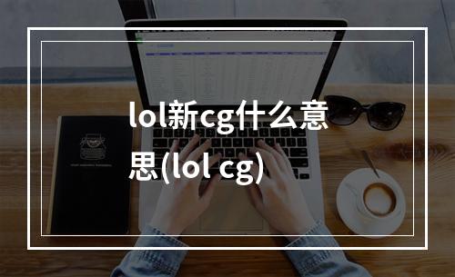 lol新cg什么意思(lol cg)