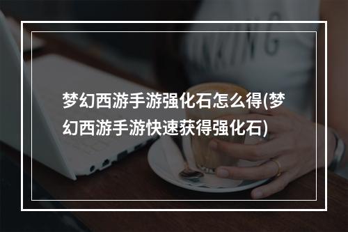 梦幻西游手游强化石怎么得(梦幻西游手游快速获得强化石)