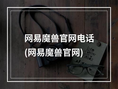 网易魔兽官网电话(网易魔兽官网)