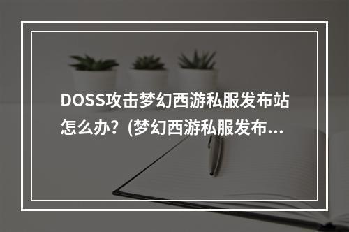 DOSS攻击梦幻西游私服发布站怎么办？(梦幻西游私服发布网)