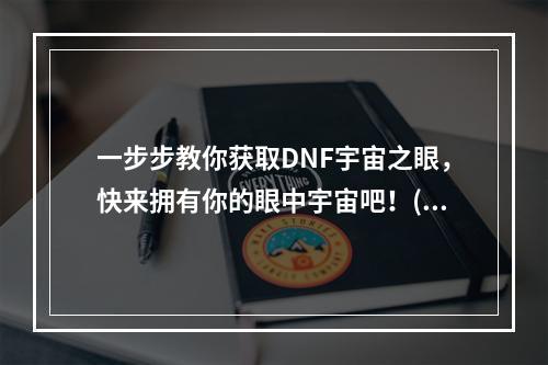 一步步教你获取DNF宇宙之眼，快来拥有你的眼中宇宙吧！(DNF新手必看！宇宙之眼获得方法全攻略，轻松拥有强力装备！)