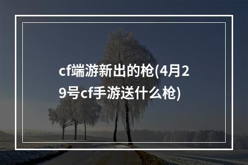 cf端游新出的枪(4月29号cf手游送什么枪)