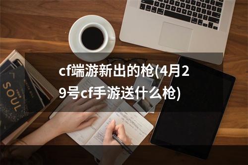 cf端游新出的枪(4月29号cf手游送什么枪)