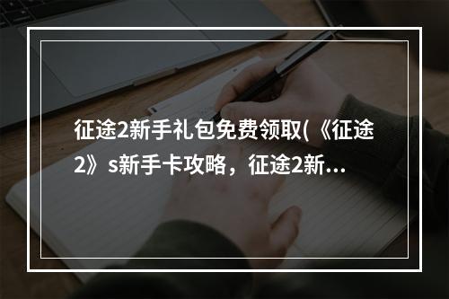 征途2新手礼包免费领取(《征途2》s新手卡攻略，征途2新手卡激活码(征途2新手卡)