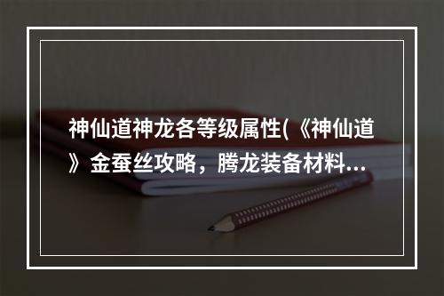 神仙道神龙各等级属性(《神仙道》金蚕丝攻略，腾龙装备材料 腾龙装备是什么)