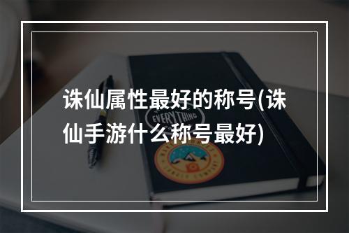 诛仙属性最好的称号(诛仙手游什么称号最好)