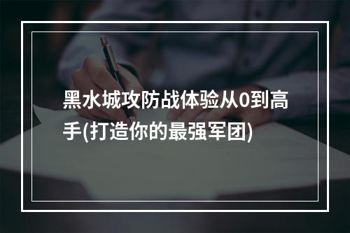 黑水城攻防战体验从0到高手(打造你的最强军团)