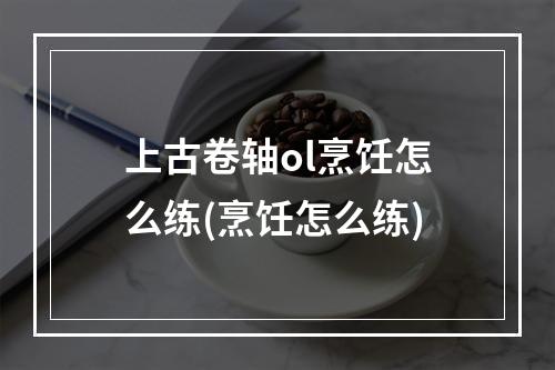 上古卷轴ol烹饪怎么练(烹饪怎么练)