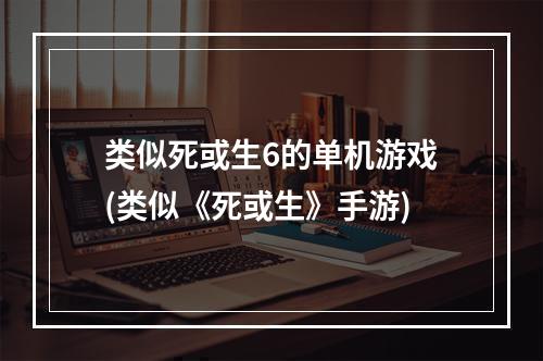 类似死或生6的单机游戏(类似《死或生》手游)