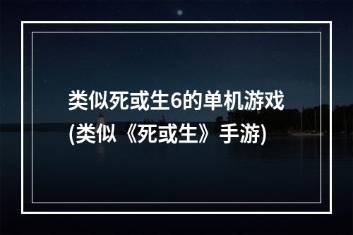 类似死或生6的单机游戏(类似《死或生》手游)