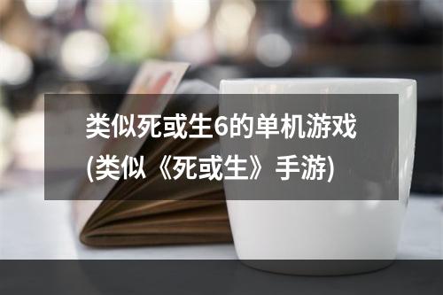 类似死或生6的单机游戏(类似《死或生》手游)