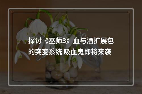 探讨《巫师3》血与酒扩展包的突变系统 吸血鬼即将来袭