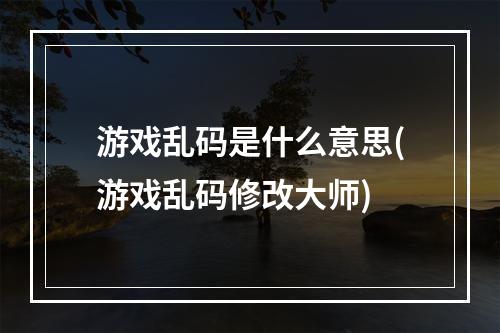 游戏乱码是什么意思(游戏乱码修改大师)