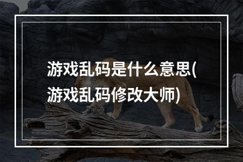 游戏乱码是什么意思(游戏乱码修改大师)