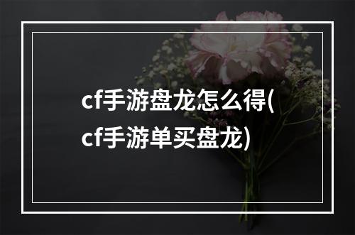 cf手游盘龙怎么得(cf手游单买盘龙)