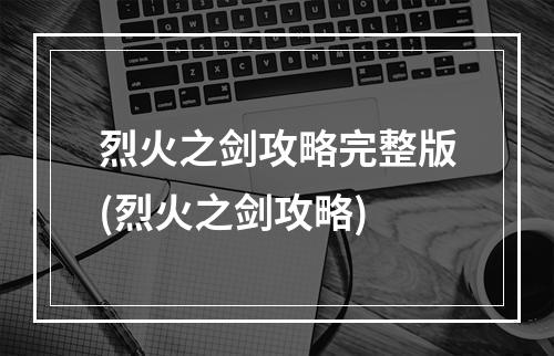 烈火之剑攻略完整版(烈火之剑攻略)