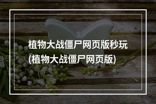 植物大战僵尸网页版秒玩(植物大战僵尸网页版)