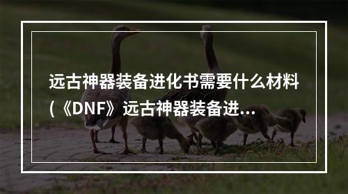 远古神器装备进化书需要什么材料(《DNF》远古神器装备进化书怎么得 远古神器装备进化书)