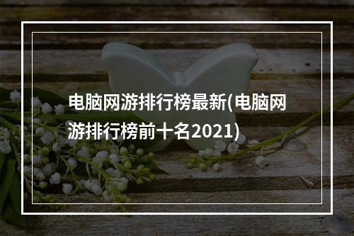 电脑网游排行榜最新(电脑网游排行榜前十名2021)