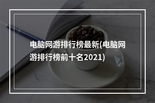 电脑网游排行榜最新(电脑网游排行榜前十名2021)