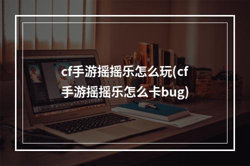 cf手游摇摇乐怎么玩(cf手游摇摇乐怎么卡bug)