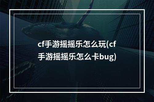 cf手游摇摇乐怎么玩(cf手游摇摇乐怎么卡bug)