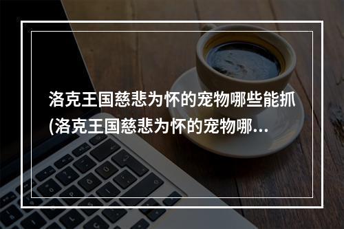 洛克王国慈悲为怀的宠物哪些能抓(洛克王国慈悲为怀的宠物哪些 )