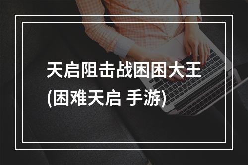 天启阻击战困困大王(困难天启 手游)