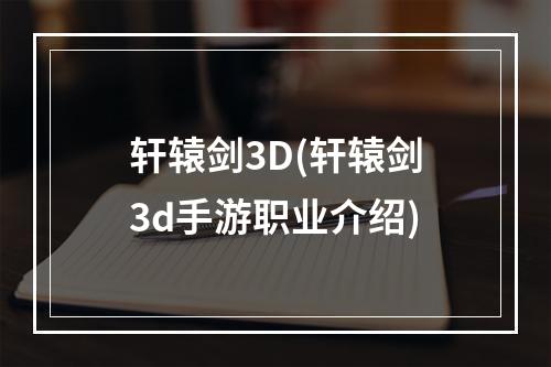 轩辕剑3D(轩辕剑3d手游职业介绍)