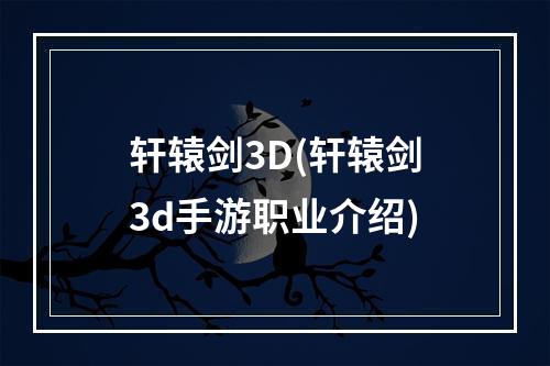 轩辕剑3D(轩辕剑3d手游职业介绍)