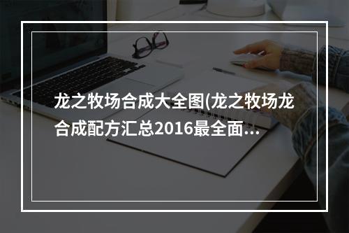 龙之牧场合成大全图(龙之牧场龙合成配方汇总2016最全面合成配方解析)