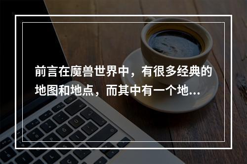 前言在魔兽世界中，有很多经典的地图和地点，而其中有一个地方是怀旧玩家们所热爱的——普兰比尔德。在WLK版本中，这里成为了一个充满传奇般的地方，一探它的风采，或许