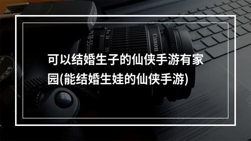 可以结婚生子的仙侠手游有家园(能结婚生娃的仙侠手游)