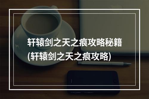 轩辕剑之天之痕攻略秘籍(轩辕剑之天之痕攻略)