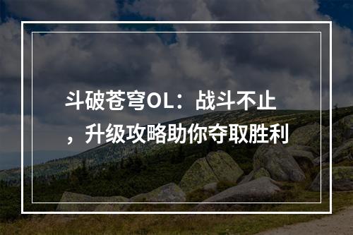 斗破苍穹OL：战斗不止，升级攻略助你夺取胜利