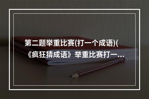 第二题举重比赛(打一个成语)(《疯狂猜成语》举重比赛打一成语是什么成语)