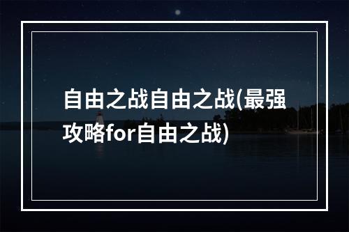 自由之战自由之战(最强攻略for自由之战)