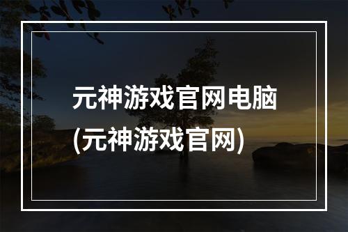 元神游戏官网电脑(元神游戏官网)