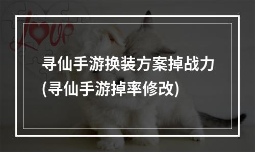 寻仙手游换装方案掉战力(寻仙手游掉率修改)