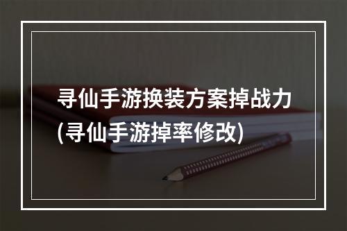 寻仙手游换装方案掉战力(寻仙手游掉率修改)