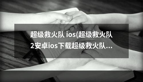 超级救火队 ios(超级救火队2安卓ios下载超级救火队2电脑版)