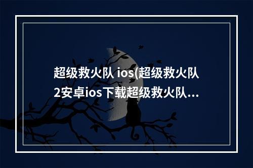 超级救火队 ios(超级救火队2安卓ios下载超级救火队2电脑版)