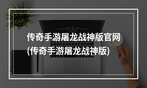 传奇手游屠龙战神版官网(传奇手游屠龙战神版)