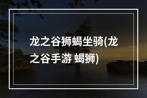 龙之谷狮蝎坐骑(龙之谷手游 蝎狮)