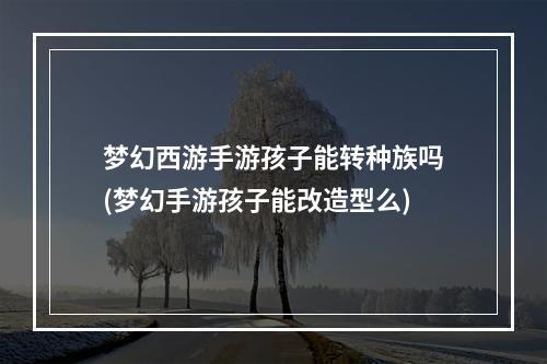 梦幻西游手游孩子能转种族吗(梦幻手游孩子能改造型么)