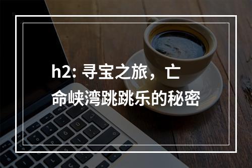 h2: 寻宝之旅，亡命峡湾跳跳乐的秘密