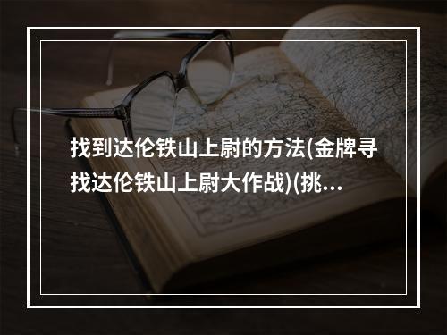 找到达伦铁山上尉的方法(金牌寻找达伦铁山上尉大作战)(挑战达伦铁山上尉的冒险之旅(征服铁山上尉的勇者巅峰))